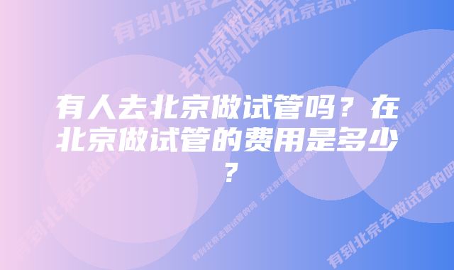 有人去北京做试管吗？在北京做试管的费用是多少？