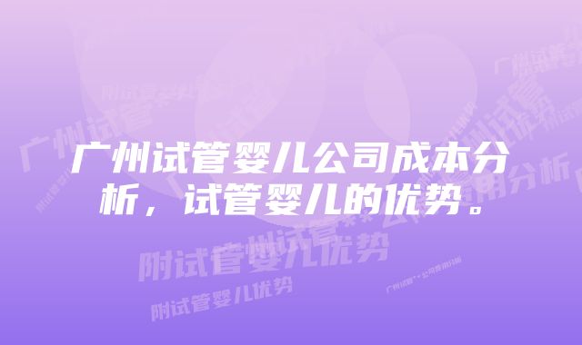 广州试管婴儿公司成本分析，试管婴儿的优势。