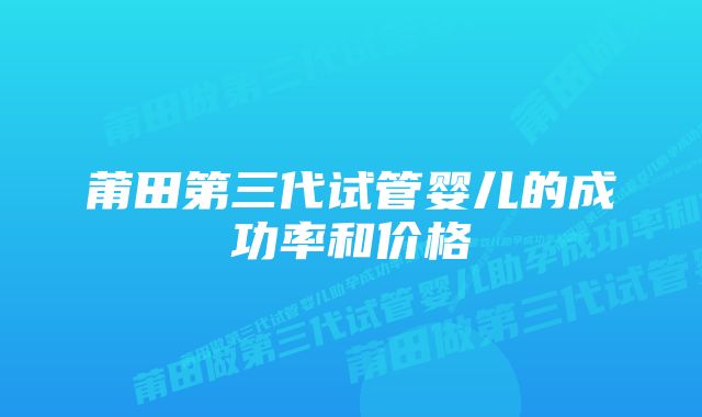 莆田第三代试管婴儿的成功率和价格