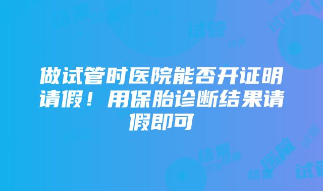 做试管时医院能否开证明请假！用保胎诊断结果请假即可