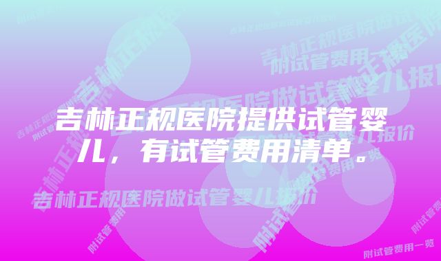 吉林正规医院提供试管婴儿，有试管费用清单。