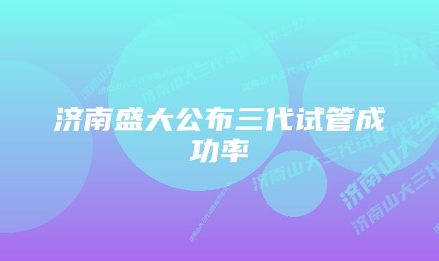 济南盛大公布三代试管成功率