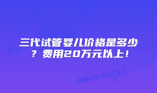 三代试管婴儿价格是多少？费用20万元以上！