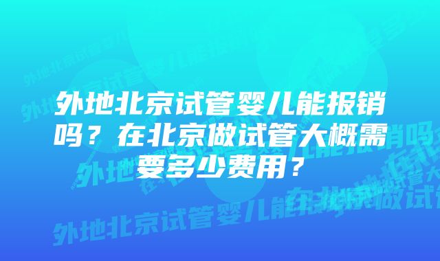 外地北京试管婴儿能报销吗？在北京做试管大概需要多少费用？