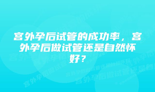 宫外孕后试管的成功率，宫外孕后做试管还是自然怀好？