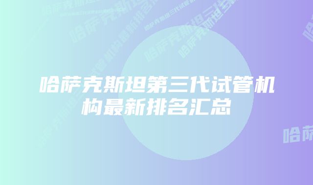 哈萨克斯坦第三代试管机构最新排名汇总