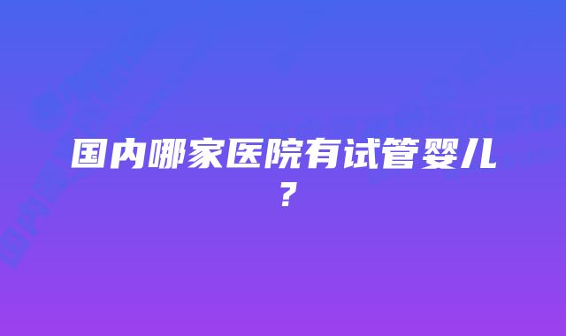 国内哪家医院有试管婴儿？