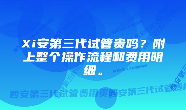 Xi安第三代试管贵吗？附上整个操作流程和费用明细。