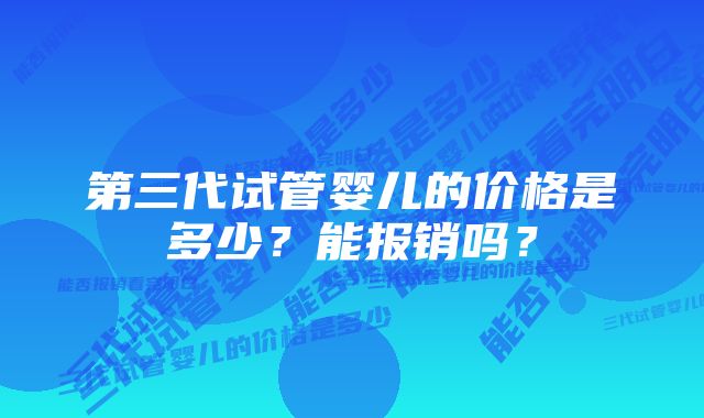 第三代试管婴儿的价格是多少？能报销吗？