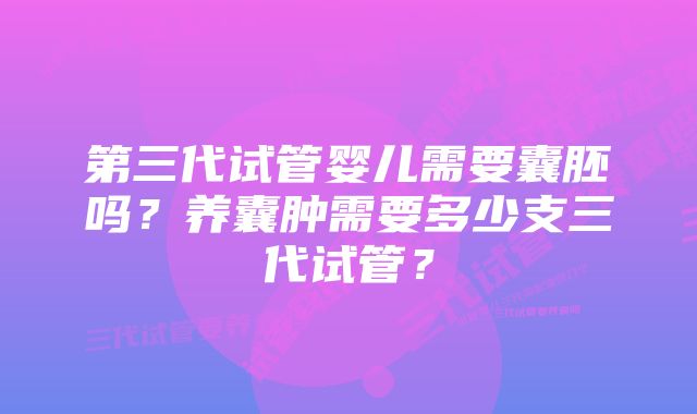 第三代试管婴儿需要囊胚吗？养囊肿需要多少支三代试管？