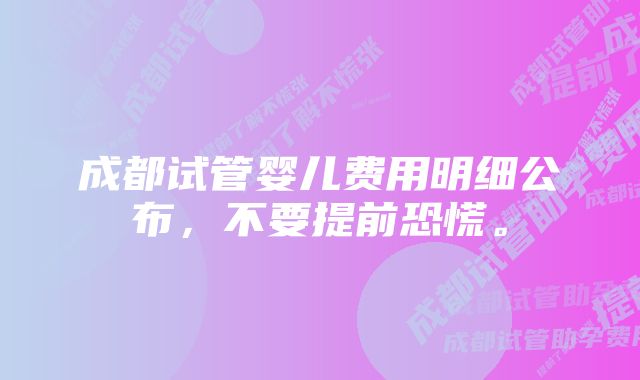 成都试管婴儿费用明细公布，不要提前恐慌。