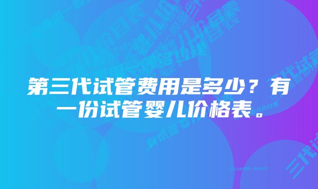 第三代试管费用是多少？有一份试管婴儿价格表。