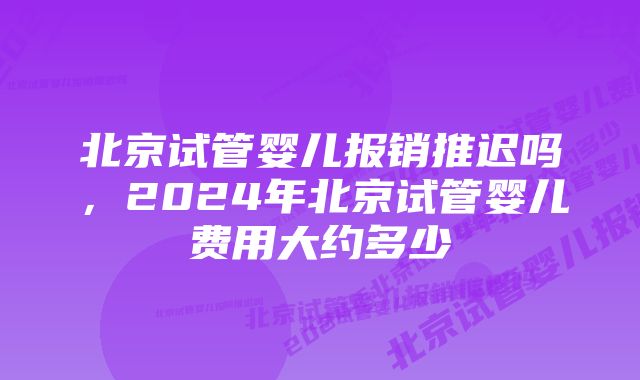 北京试管婴儿报销推迟吗，2024年北京试管婴儿费用大约多少