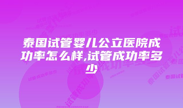 泰国试管婴儿公立医院成功率怎么样,试管成功率多少