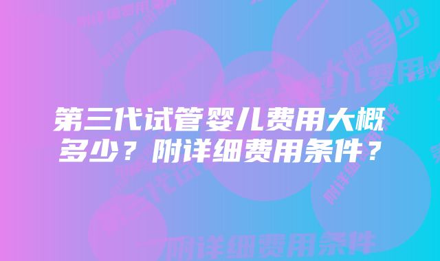 第三代试管婴儿费用大概多少？附详细费用条件？