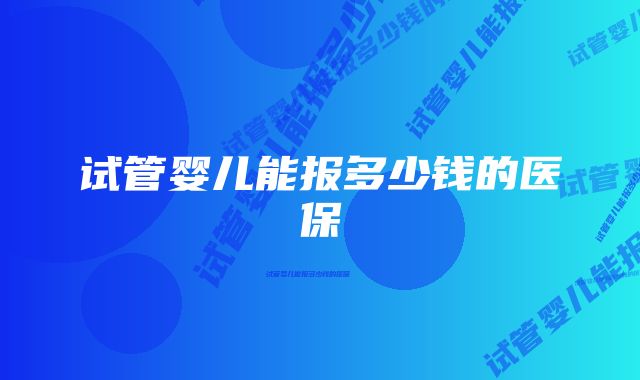 试管婴儿能报多少钱的医保