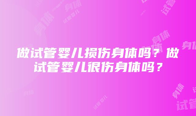 做试管婴儿损伤身体吗？做试管婴儿很伤身体吗？