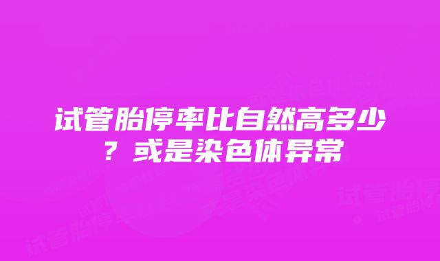 试管胎停率比自然高多少？或是染色体异常