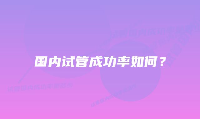 国内试管成功率如何？