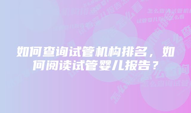 如何查询试管机构排名，如何阅读试管婴儿报告？