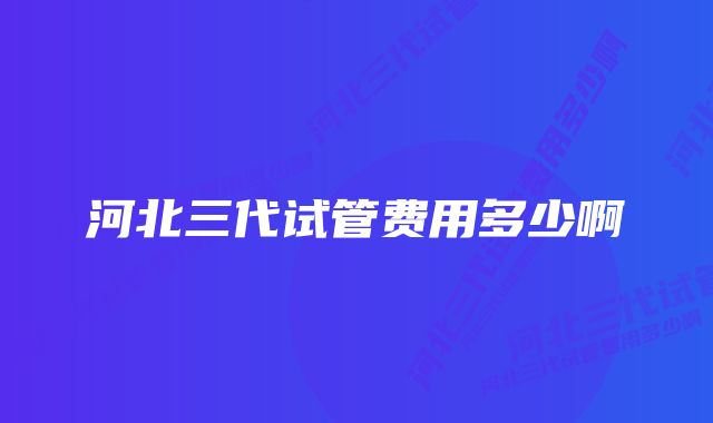 河北三代试管费用多少啊