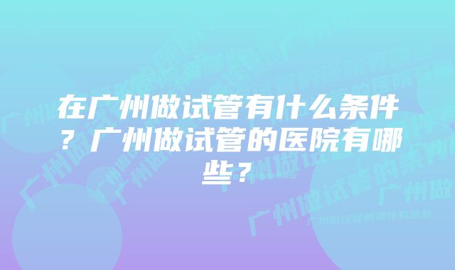 在广州做试管有什么条件？广州做试管的医院有哪些？