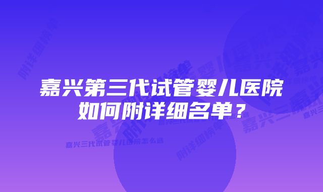 嘉兴第三代试管婴儿医院如何附详细名单？