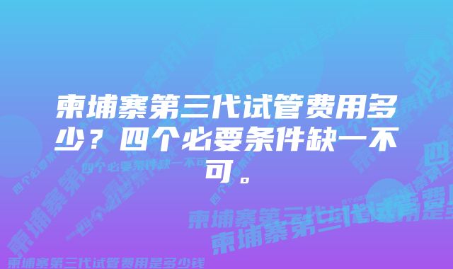 柬埔寨第三代试管费用多少？四个必要条件缺一不可。