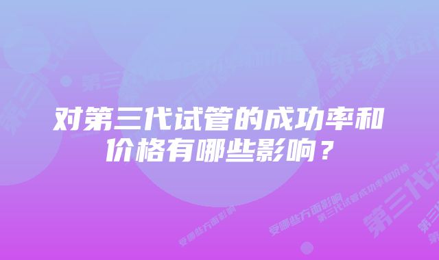 对第三代试管的成功率和价格有哪些影响？