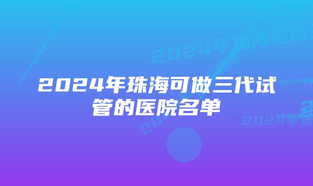 2024年珠海可做三代试管的医院名单