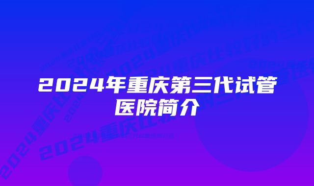 2024年重庆第三代试管医院简介