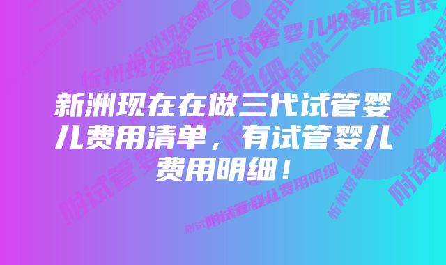 新洲现在在做三代试管婴儿费用清单，有试管婴儿费用明细！