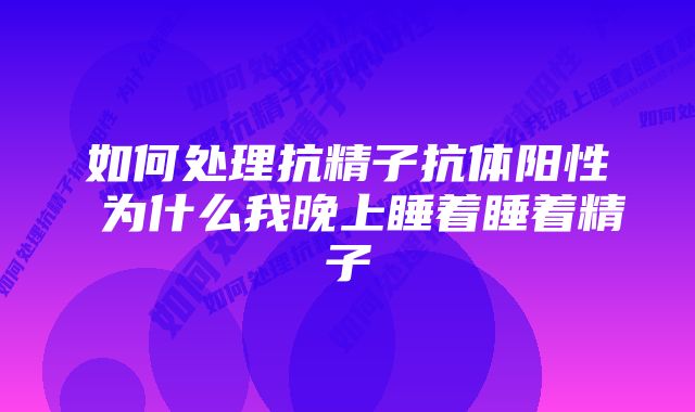 如何处理抗精子抗体阳性 为什么我晚上睡着睡着精子