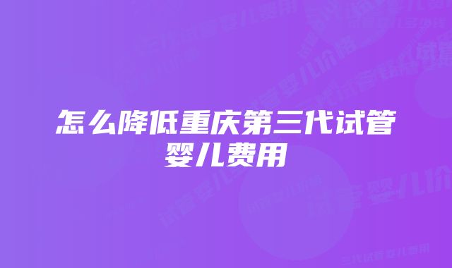 怎么降低重庆第三代试管婴儿费用