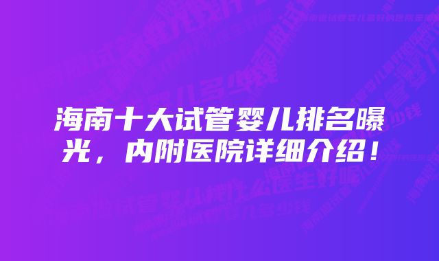 海南十大试管婴儿排名曝光，内附医院详细介绍！