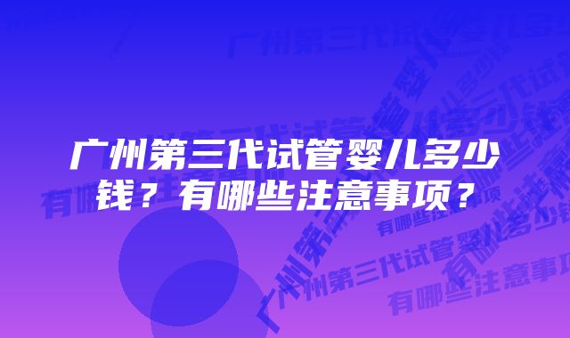 广州第三代试管婴儿多少钱？有哪些注意事项？