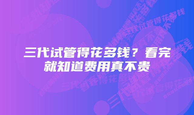 三代试管得花多钱？看完就知道费用真不贵