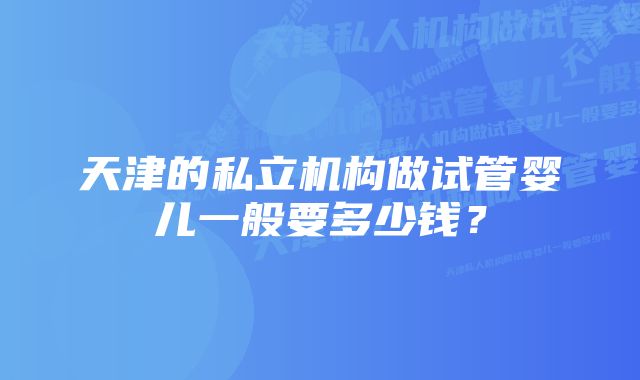 天津的私立机构做试管婴儿一般要多少钱？