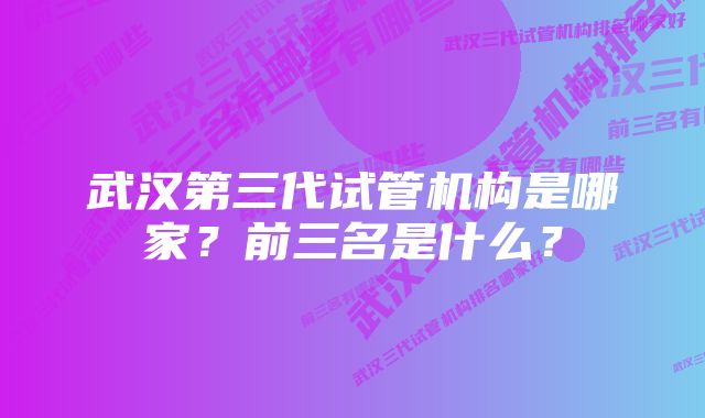 武汉第三代试管机构是哪家？前三名是什么？