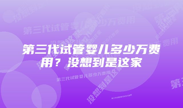 第三代试管婴儿多少万费用？没想到是这家