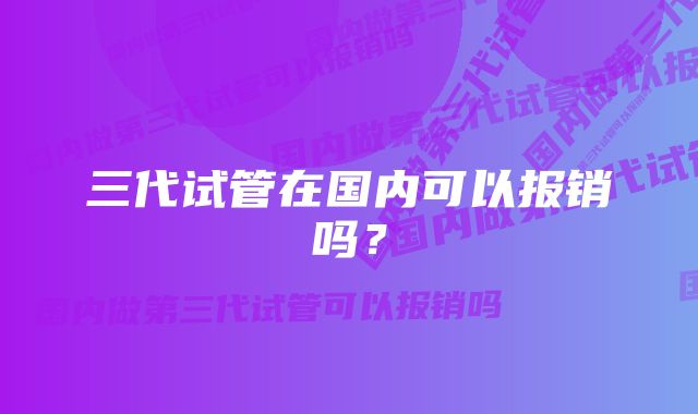 三代试管在国内可以报销吗？