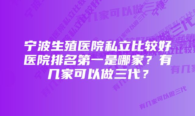 宁波生殖医院私立比较好医院排名第一是哪家？有几家可以做三代？