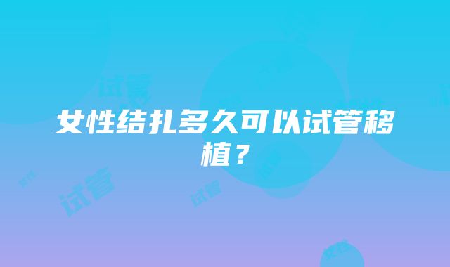 女性结扎多久可以试管移植？