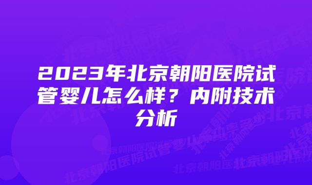 2023年北京朝阳医院试管婴儿怎么样？内附技术分析