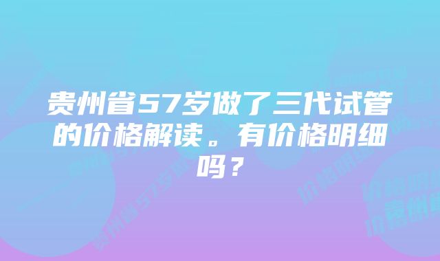 贵州省57岁做了三代试管的价格解读。有价格明细吗？