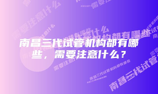 南昌三代试管机构都有哪些，需要注意什么？