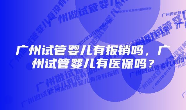 广州试管婴儿有报销吗，广州试管婴儿有医保吗？