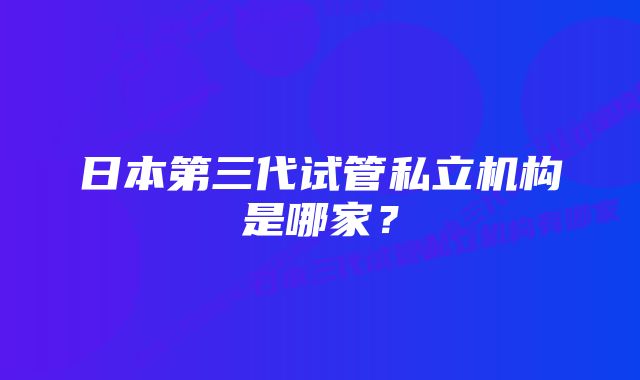 日本第三代试管私立机构是哪家？