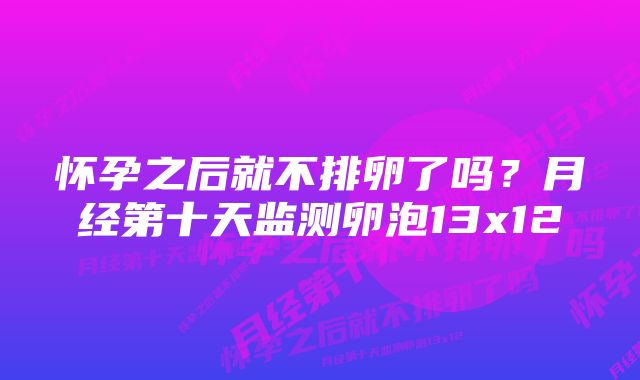 怀孕之后就不排卵了吗？月经第十天监测卵泡13x12