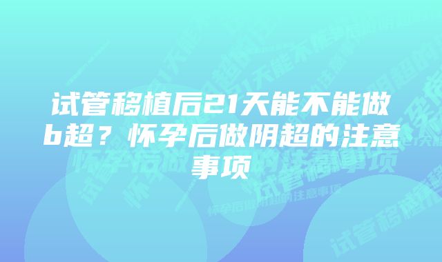 试管移植后21天能不能做b超？怀孕后做阴超的注意事项